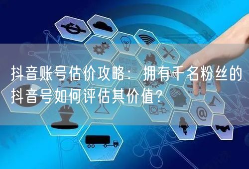 抖音账号估价攻略：拥有千名粉丝的抖音号如何评估其价值？