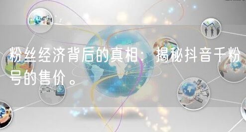 粉丝经济背后的真相：揭秘抖音千粉号的售价。