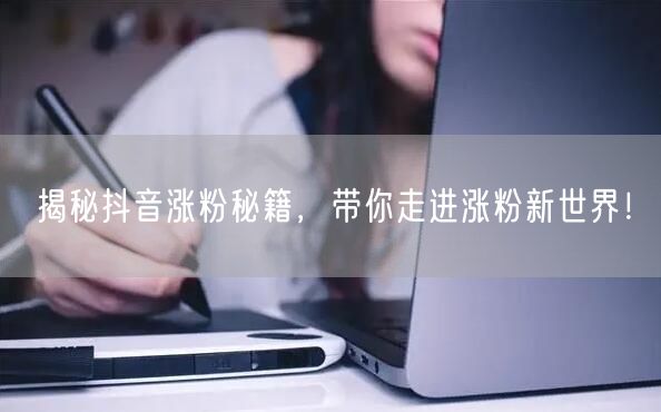 揭秘抖音涨粉秘籍，带你走进涨粉新世界！