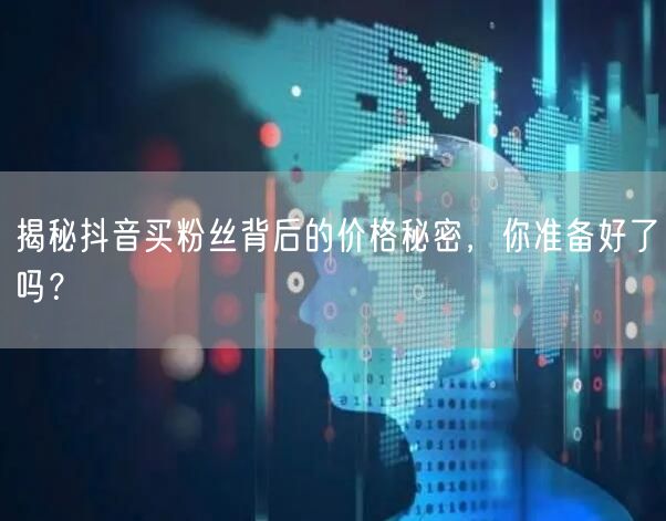 揭秘抖音买粉丝背后的价格秘密，你准备好了吗？