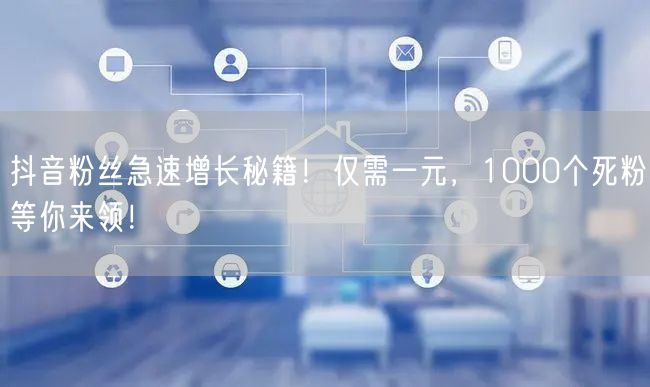 抖音粉丝急速增长秘籍！仅需一元，1000个死粉等你来领！