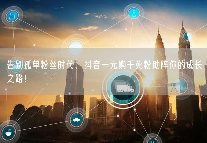 告别孤单粉丝时代，抖音一元购千死粉助阵你的成长之路！