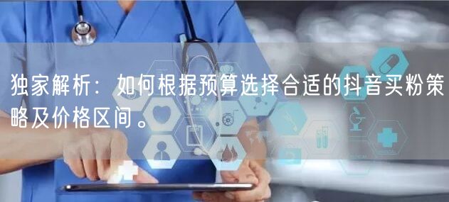 独家解析：如何根据预算选择合适的抖音买粉策略及价格区间。