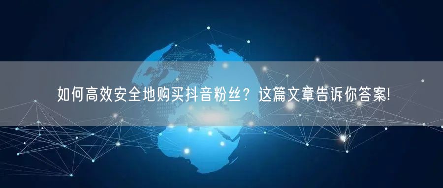 如何高效安全地购买抖音粉丝？这篇文章告诉你答案!