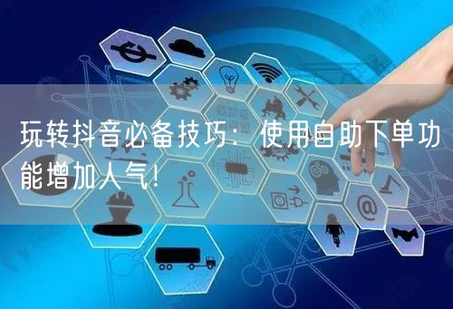 玩转抖音必备技巧：使用自助下单功能增加人气！