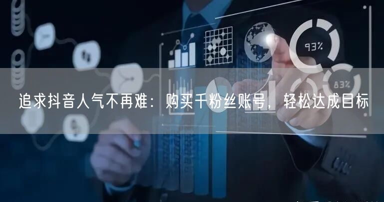 追求抖音人气不再难：购买千粉丝账号，轻松达成目标