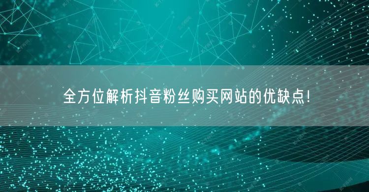 全方位解析抖音粉丝购买网站的优缺点！