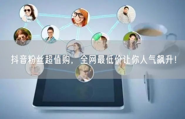 抖音粉丝超值购，全网最低价让你人气飙升！