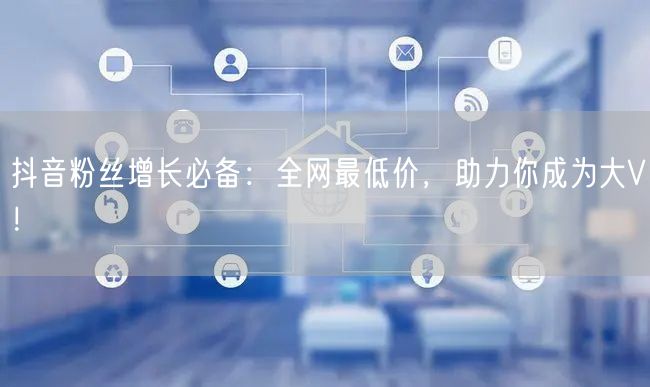 抖音粉丝增长必备：全网最低价，助力你成为大V！