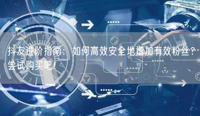 抖友进阶指南：如何高效安全地增加有效粉丝？尝试购买吧！