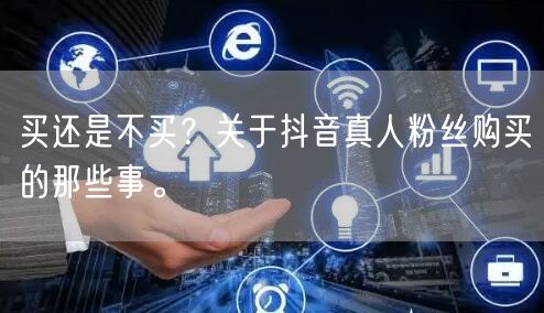 买还是不买？关于抖音真人粉丝购买的那些事。