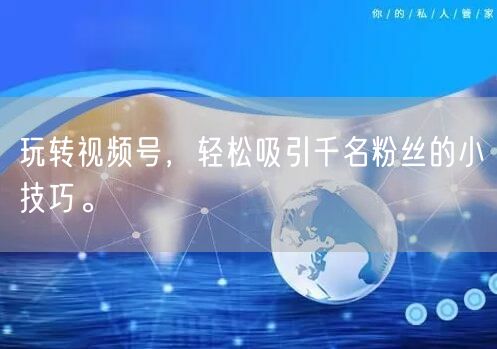 玩转视频号，轻松吸引千名粉丝的小技巧。