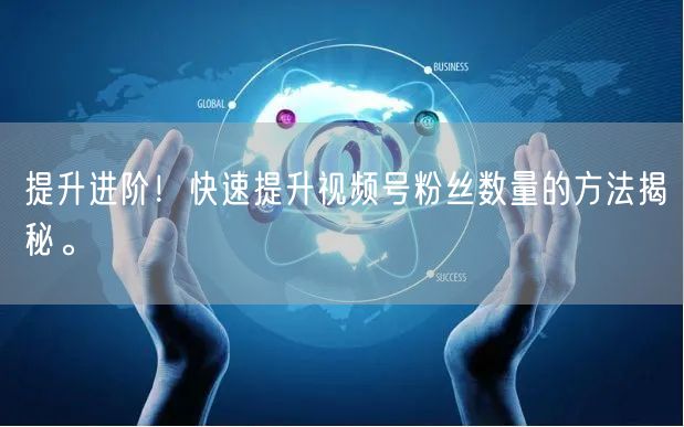 提升进阶！快速提升视频号粉丝数量的方法揭秘。