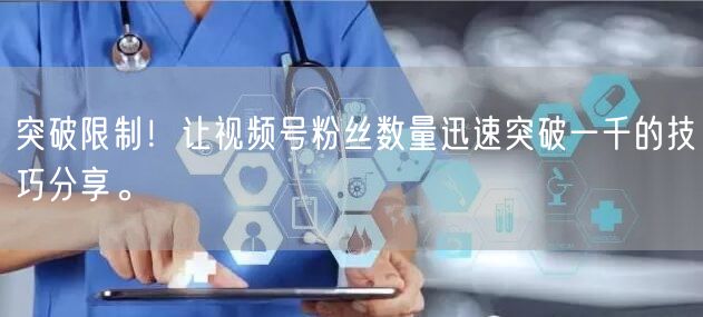 突破限制！让视频号粉丝数量迅速突破一千的技巧分享。