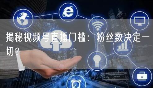 揭秘视频号直播门槛：粉丝数决定一切？