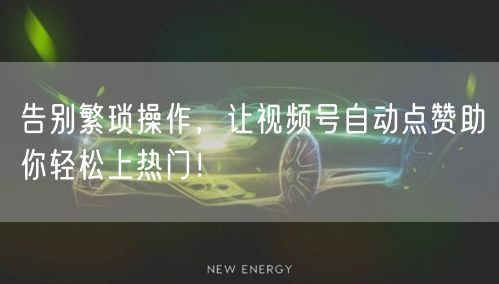 告别繁琐操作，让视频号自动点赞助你轻松上热门！
