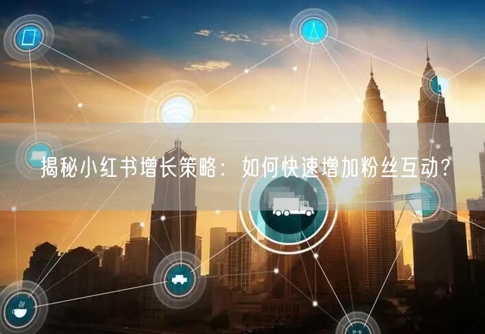 揭秘小红书增长策略：如何快速增加粉丝互动？