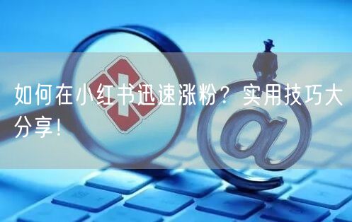 如何在小红书迅速涨粉？实用技巧大分享！