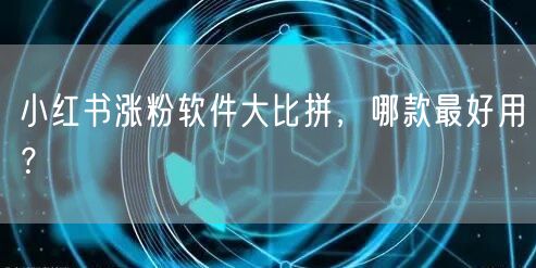 小红书涨粉软件大比拼，哪款最好用？