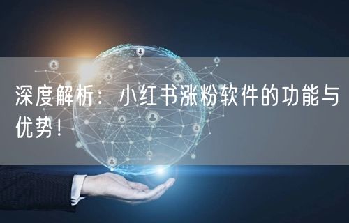 深度解析：小红书涨粉软件的功能与优势！
