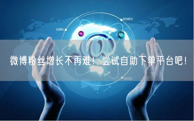 微博粉丝增长不再难！尝试自助下单平台吧！