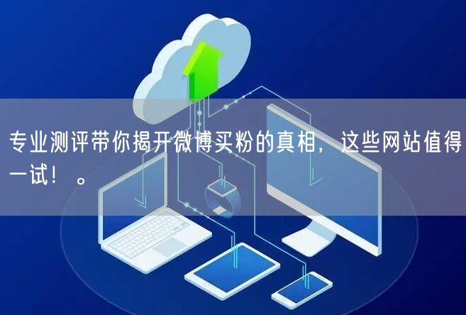 专业测评带你揭开微博买粉的真相，这些网站值得一试！。