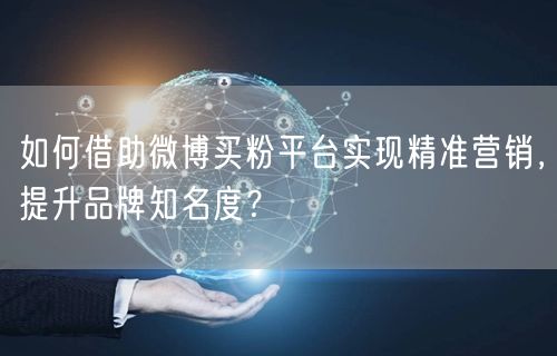 如何借助微博买粉平台实现精准营销，提升品牌知名度？