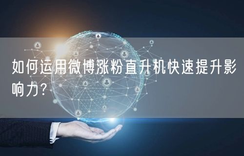 如何运用微博涨粉直升机快速提升影响力？
