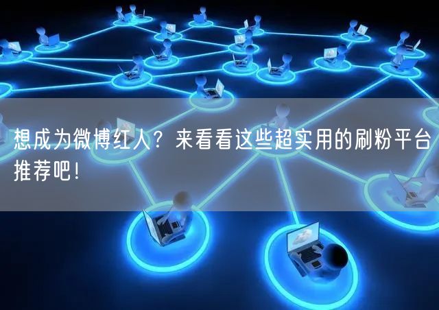 想成为微博红人？来看看这些超实用的刷粉平台推荐吧！