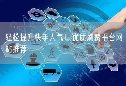 轻松提升快手人气！优质刷赞平台网站推荐