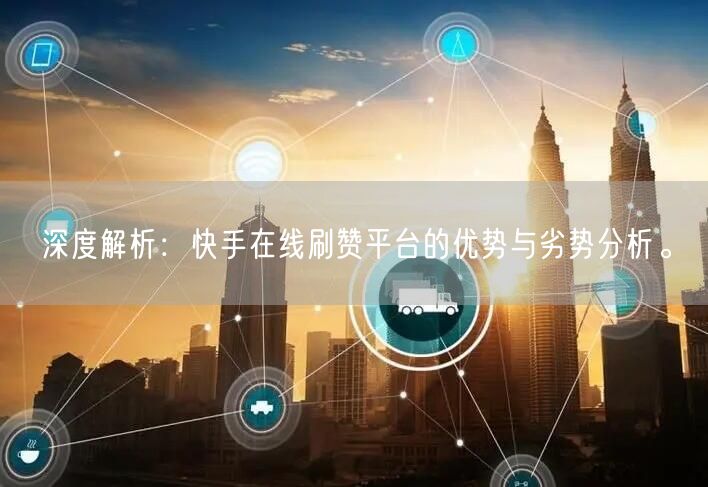 深度解析：快手在线刷赞平台的优势与劣势分析。
