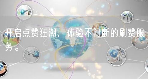 开启点赞狂潮，体验不间断的刷赞服务。