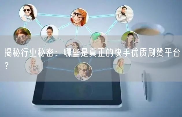 揭秘行业秘密：哪些是真正的快手优质刷赞平台？