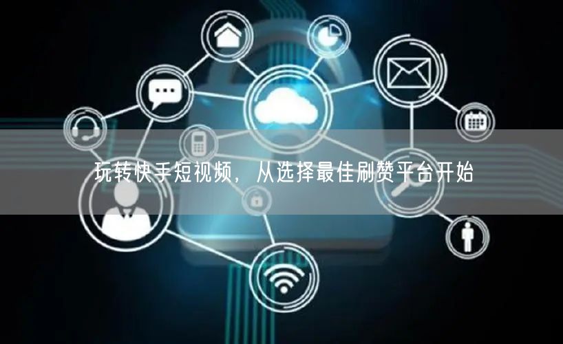 玩转快手短视频，从选择最佳刷赞平台开始
