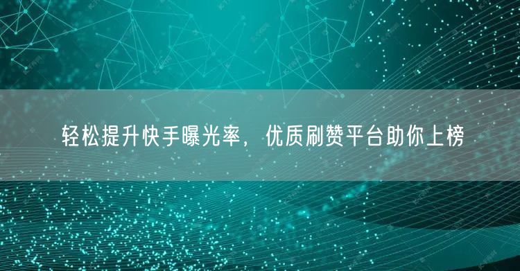 轻松提升快手曝光率，优质刷赞平台助你上榜