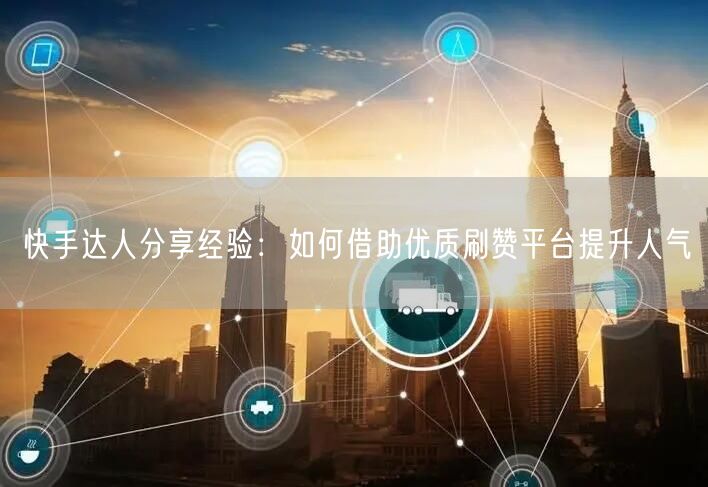 快手达人分享经验：如何借助优质刷赞平台提升人气