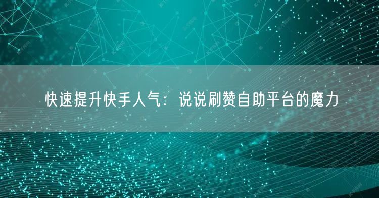 快速提升快手人气：说说刷赞自助平台的魔力