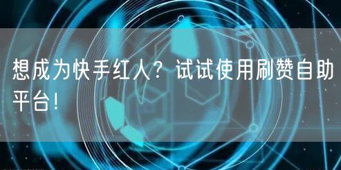 想成为快手红人？试试使用刷赞自助平台！