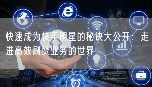 快速成为快手明星的秘诀大公开：走进高效刷赞业务的世界