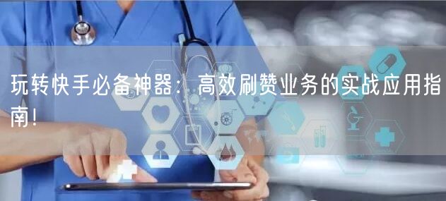 玩转快手必备神器：高效刷赞业务的实战应用指南！