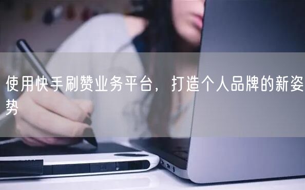 使用快手刷赞业务平台，打造个人品牌的新姿势