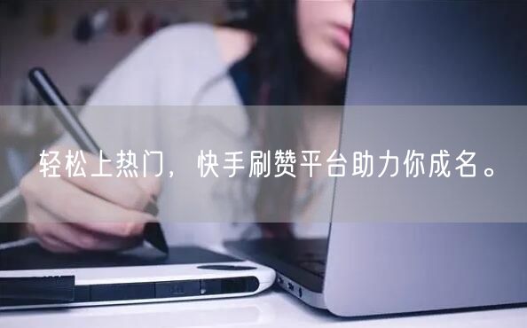 轻松上热门，快手刷赞平台助力你成名。