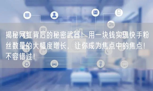 揭秘网红背后的秘密武器！用一块钱实现快手粉丝数量的大幅度增长，让你成为焦点中的焦点！不容错过！