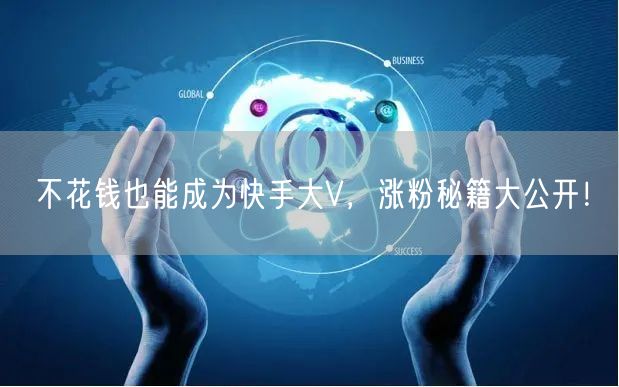 不花钱也能成为快手大V，涨粉秘籍大公开！