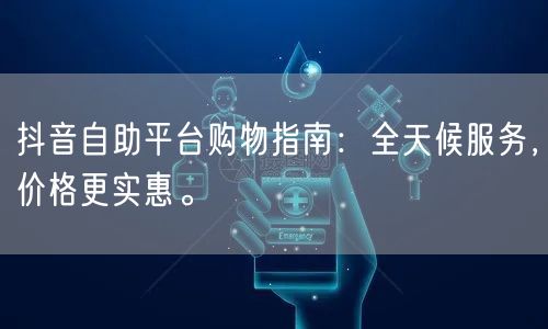 抖音自助平台购物指南：全天候服务，价格更实惠。