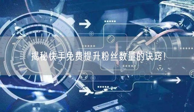 揭秘快手免费提升粉丝数量的诀窍！