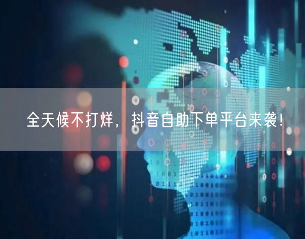 全天候不打烊，抖音自助下单平台来袭！