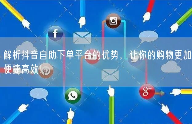 解析抖音自助下单平台的优势，让你的购物更加便捷高效！