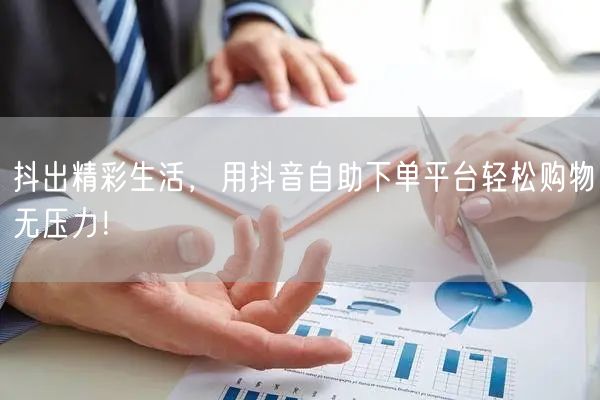 抖出精彩生活，用抖音自助下单平台轻松购物无压力！
