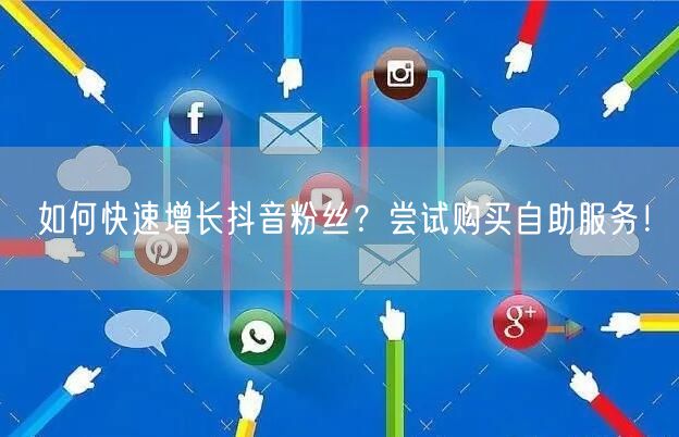 如何快速增长抖音粉丝？尝试购买自助服务！